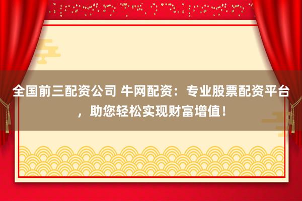 全国前三配资公司 牛网配资:专业股票配资平台,助您轻松实现财富增值!