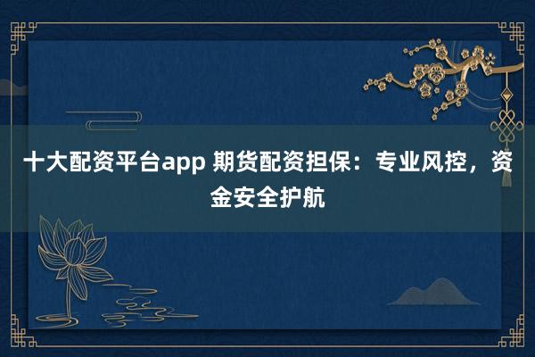 十大配资平台app 期货配资担保：专业风控，资金安全护航