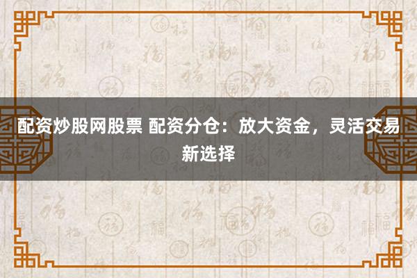配资炒股网股票 配资分仓:放大资金,灵活交易新选择