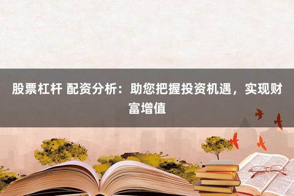 股票杠杆 配资分析：助您把握投资机遇，实现财富增值