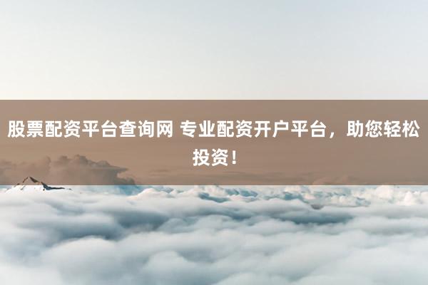 股票配资平台查询网 专业配资开户平台，助您轻松投资！
