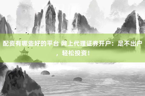 配资有哪些好的平台 网上代理证券开户：足不出户，轻松投资！