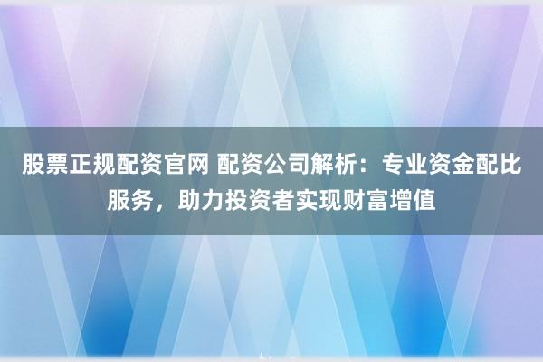 股票正规配资官网 配资公司解析：专业资金配比服务，助力投资者实现财富增值