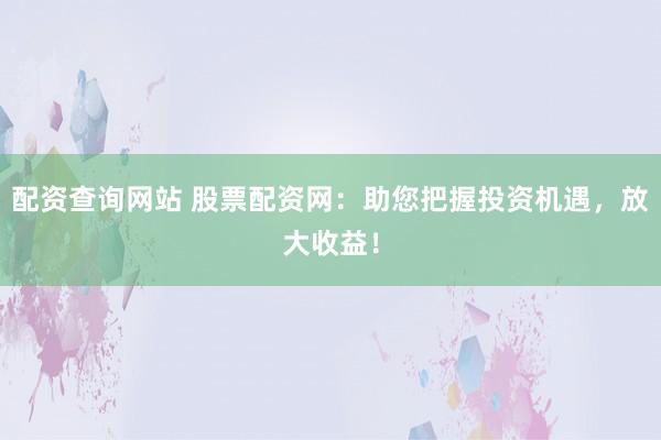 配资查询网站 股票配资网:助您把握投资机遇,放大收益!