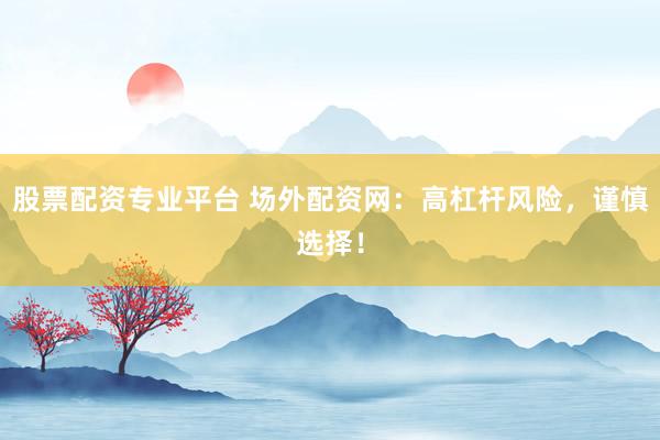 股票配资专业平台 场外配资网：高杠杆风险，谨慎选择！