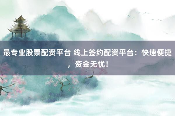 最专业股票配资平台 线上签约配资平台：快速便捷，资金无忧！
