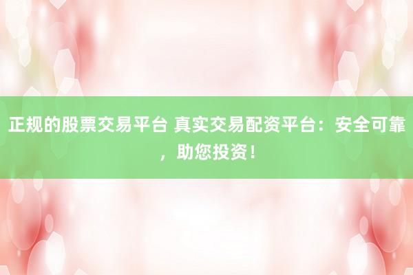 正规的股票交易平台 真实交易配资平台:安全可靠,助您投资!
