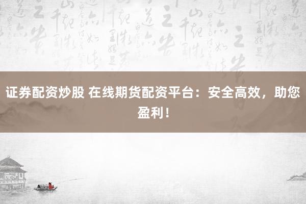 证券配资炒股 在线期货配资平台:安全高效,助您盈利!