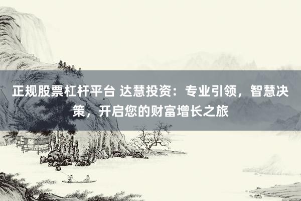 正规股票杠杆平台 达慧投资：专业引领，智慧决策，开启您的财富增长之旅