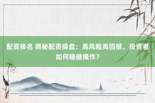 配资排名 揭秘配资操盘:高风险高回报,投资者如何稳健操作?