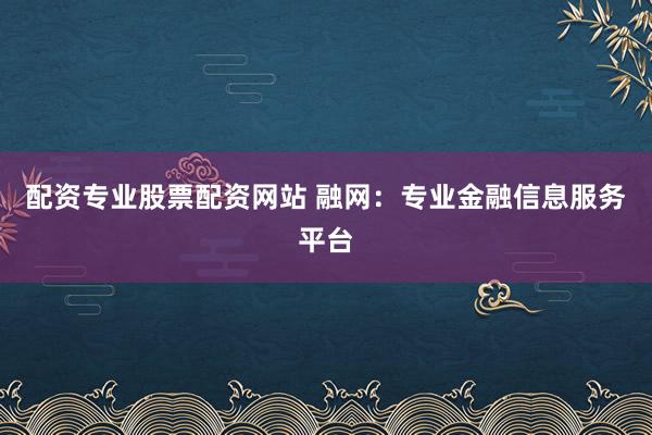 配资专业股票配资网站 融网：专业金融信息服务平台