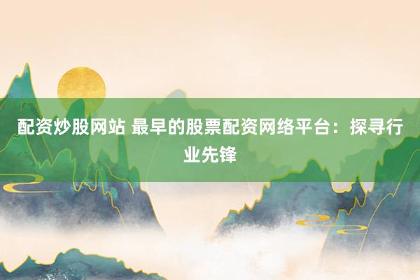 配资炒股网站 最早的股票配资网络平台：探寻行业先锋