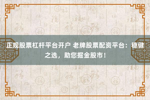 正规股票杠杆平台开户 老牌股票配资平台：稳健之选，助您掘金股市！