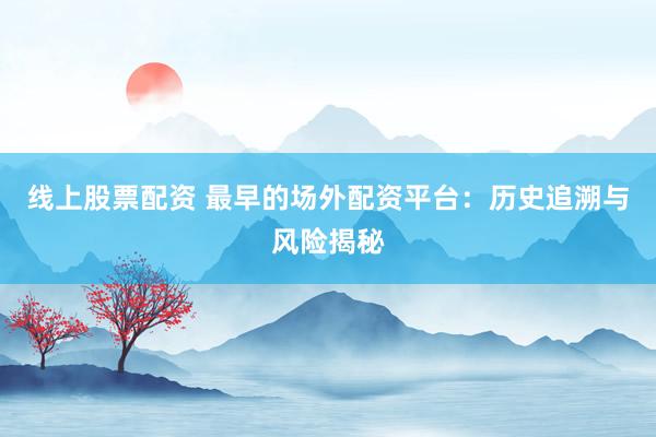 线上股票配资 最早的场外配资平台：历史追溯与风险揭秘