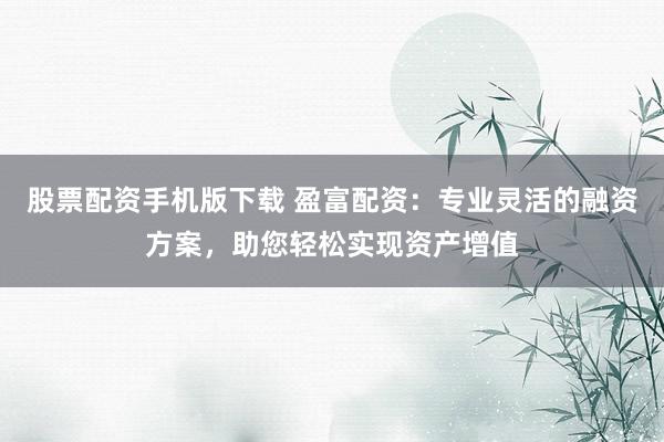 股票配资手机版下载 盈富配资：专业灵活的融资方案，助您轻松实现资产增值