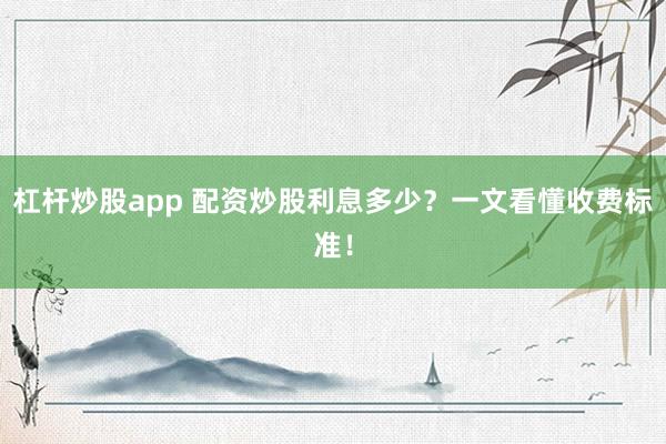 杠杆炒股app 配资炒股利息多少？一文看懂收费标准！