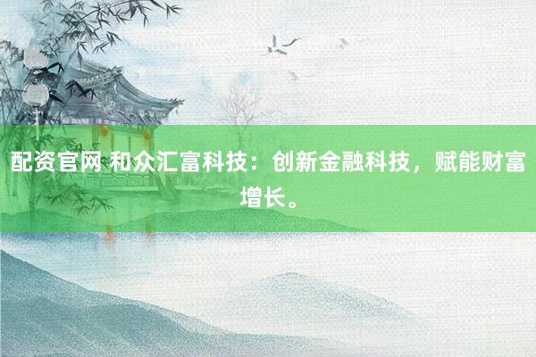 配资官网 和众汇富科技：创新金融科技，赋能财富增长。