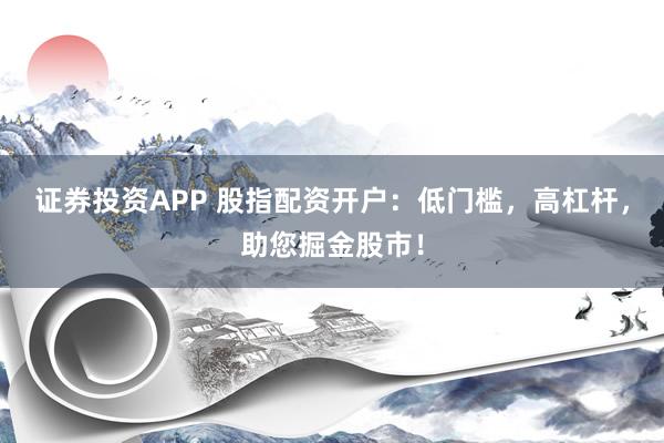 证券投资APP 股指配资开户:低门槛,高杠杆,助您掘金股市!
