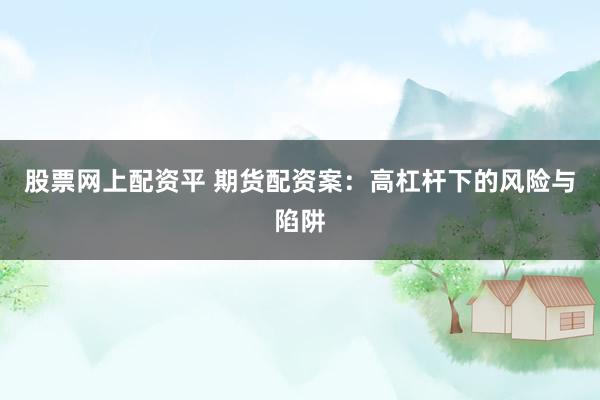 股票网上配资平 期货配资案：高杠杆下的风险与陷阱