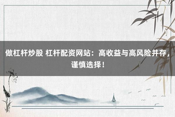 做杠杆炒股 杠杆配资网站：高收益与高风险并存，谨慎选择！