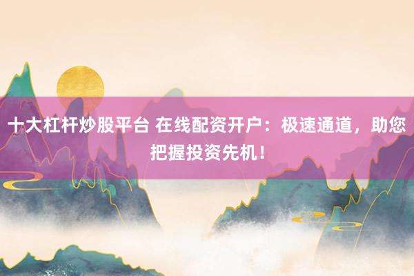 十大杠杆炒股平台 在线配资开户：极速通道，助您把握投资先机！