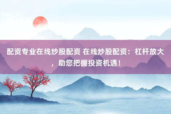 配资专业在线炒股配资 在线炒股配资：杠杆放大，助您把握投资机遇！