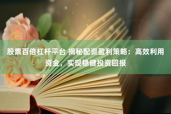 股票百倍杠杆平台 揭秘配资盈利策略：高效利用资金，实现稳健投资回报