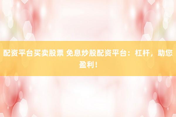 配资平台买卖股票 免息炒股配资平台：杠杆，助您盈利！