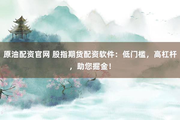 原油配资官网 股指期货配资软件:低门槛,高杠杆,助您掘金!