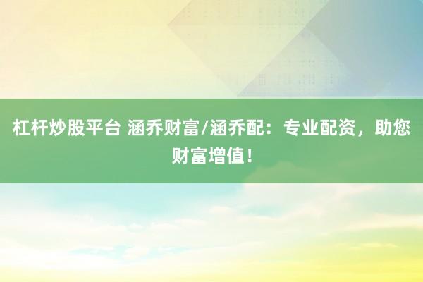 杠杆炒股平台 涵乔财富/涵乔配：专业配资，助您财富增值！