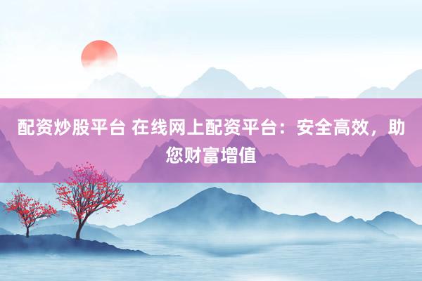 配资炒股平台 在线网上配资平台:安全高效,助您财富增值