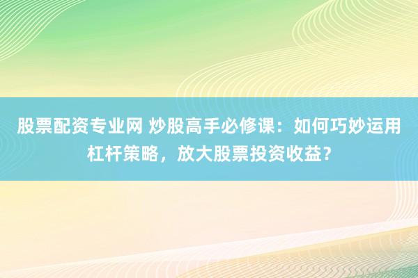 股票配资专业网 炒股高手必修课:如何巧妙运用杠杆策略,放大股票投资收益?