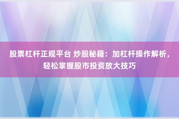 股票杠杆正规平台 炒股秘籍:加杠杆操作解析,轻松掌握股市投资放大技巧