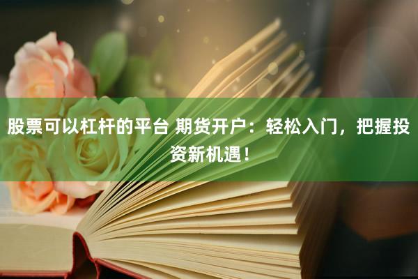 股票可以杠杆的平台 期货开户:轻松入门,把握投资新机遇!