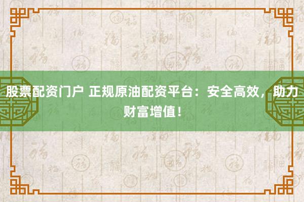 股票配资门户 正规原油配资平台：安全高效，助力财富增值！