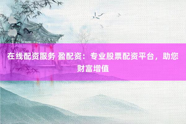 在线配资服务 盈配资:专业股票配资平台,助您财富增值