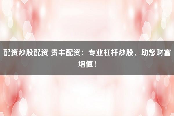 配资炒股配资 贵丰配资：专业杠杆炒股，助您财富增值！