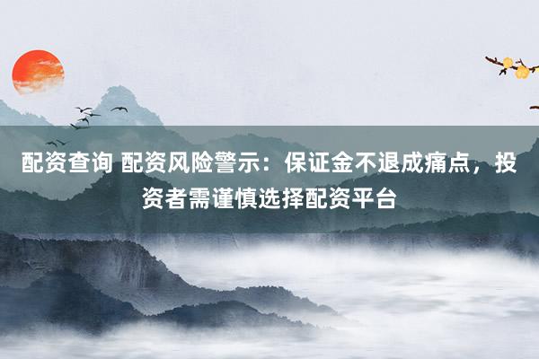 配资查询 配资风险警示:保证金不退成痛点,投资者需谨慎选择配资平台