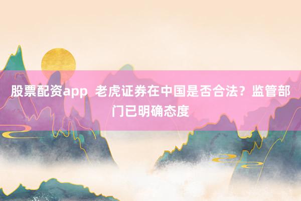 股票配资app  老虎证券在中国是否合法？监管部门已明确态度