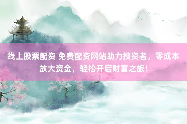 线上股票配资 免费配资网站助力投资者,零成本放大资金,轻松开启财富之旅!