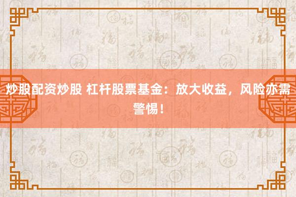 炒股配资炒股 杠杆股票基金：放大收益，风险亦需警惕！