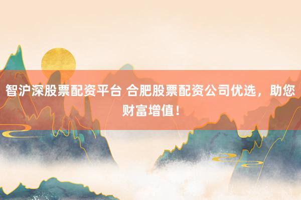 智沪深股票配资平台 合肥股票配资公司优选，助您财富增值！