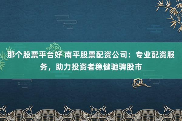 那个股票平台好 南平股票配资公司：专业配资服务，助力投资者稳健驰骋股市