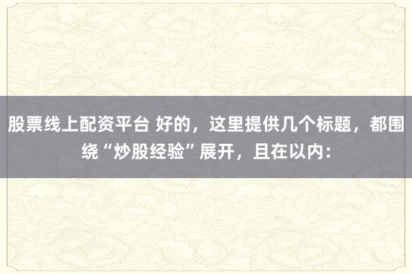 股票线上配资平台 好的，这里提供几个标题，都围绕“炒股经验”展开，且在以内：