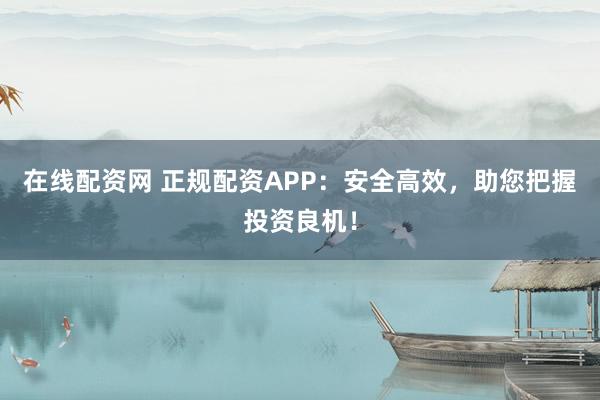 在线配资网 正规配资APP：安全高效，助您把握投资良机！