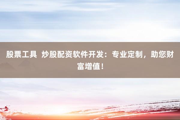 股票工具  炒股配资软件开发：专业定制，助您财富增值！