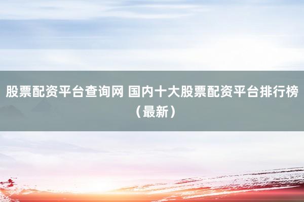 股票配资平台查询网 国内十大股票配资平台排行榜（最新）