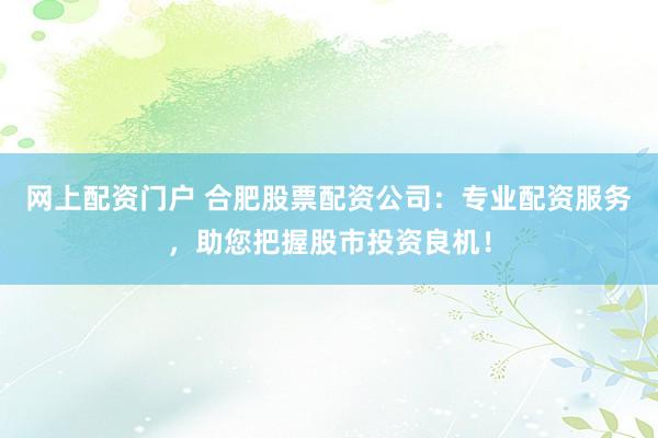 网上配资门户 合肥股票配资公司：专业配资服务，助您把握股市投资良机！