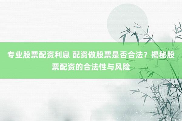 专业股票配资利息 配资做股票是否合法？揭秘股票配资的合法性与风险