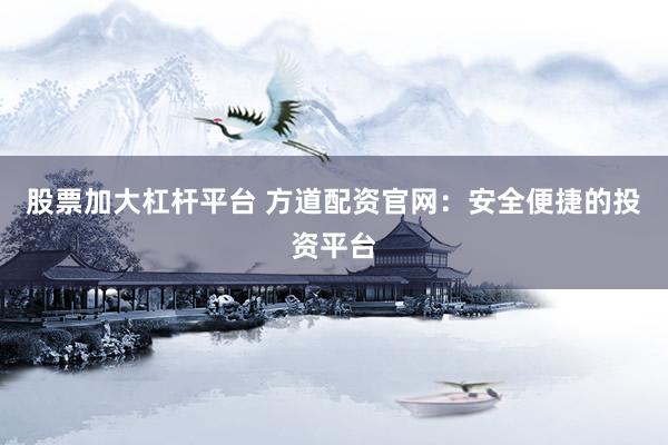 股票加大杠杆平台 方道配资官网:安全便捷的投资平台